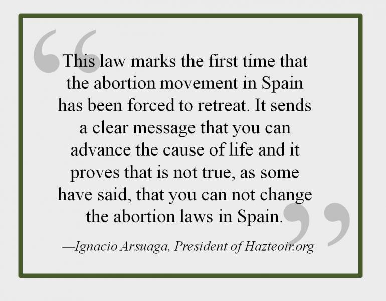 This law marks the first time that the abortion movement in Spain has been forced to retreat. It sends a clear message that you can advance the cause of life and it proves that is not true, as some have said, that you can not change the abortion laws in Spain. —Ignacio Arsuaga, President of Hazteoir.org 